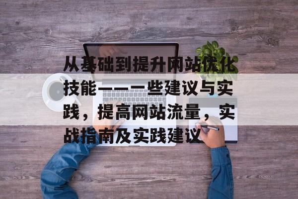 从基础到提升网站优化技能——一些建议与实践，提高网站流量，实战指南及实践建议