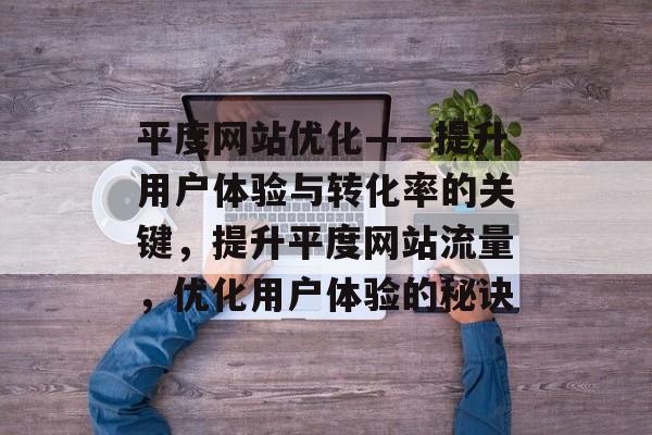 平度网站优化——提升用户体验与转化率的关键,提升平度网站流量,优化用户体验的秘诀 平度网站优化——提升用户体验与转化率的关键,提升平度网站流量,优化用户体验的秘诀
