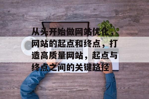 从头开始做网站优化,网站的起点和终点,打造高质量网站,起点与终点之间的关键路径 从头开始做网站优化,网站的起点和终点,打造高质量网站,起点与终点之间的关键路径