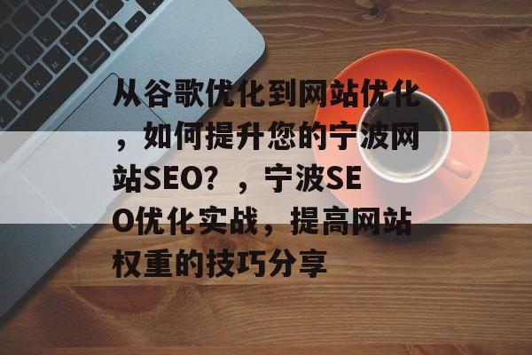 从谷歌优化到网站优化,如何提升您的宁波网站SEO?,宁波SEO优化实战,提高网站权重的技巧分享 从谷歌优化到网站优化,如何提升您的宁波网站SEO?,宁波SEO优化实战,提高网站权重的技巧分享