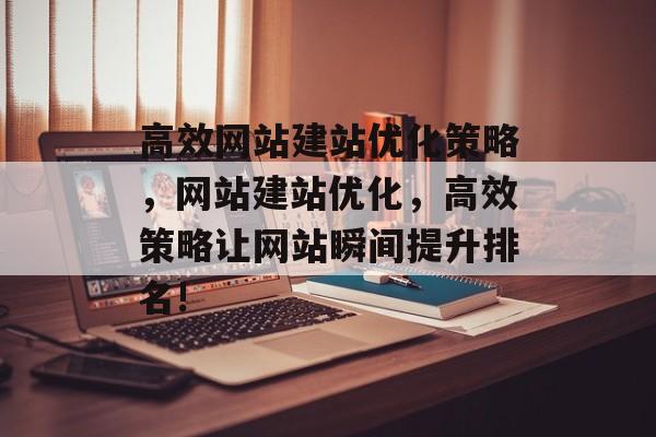 高效网站建站优化策略,网站建站优化,高效策略让网站瞬间提升排名! 高效网站建站优化策略,网站建站优化,高效策略让网站瞬间提升排名!