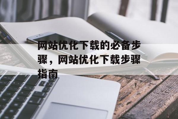 网站优化下载的必备步骤,网站优化下载步骤指南 网站优化下载的必备步骤,网站优化下载步骤指南
