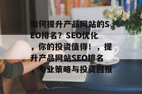 如何提升产品网站的SEO排名?SEO优化,你的投资值得!,提升产品网站SEO排名,专业策略与投资回报 如何提升产品网站的SEO排名?SEO优化,你的投资值得!,提升产品网站SEO排名,专业策略与投资回报