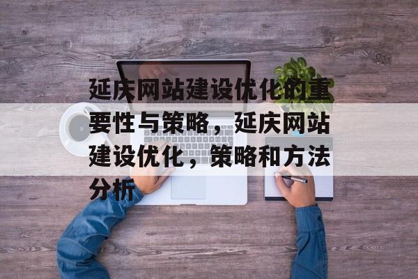 延庆网站建设优化的重要性与策略,延庆网站建设优化,策略和方法分析 延庆网站建设优化的重要性与策略,延庆网站建设优化,策略和方法分析