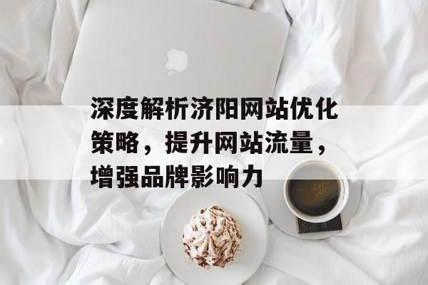 深度解析济阳网站优化策略，提升网站流量，增强品牌影响力