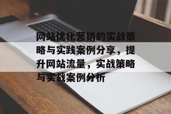 网站优化营销的实战策略与实践案例分享,提升网站流量,实战策略与实战案例分析 网站优化营销的实战策略与实践案例分享,提升网站流量,实战策略与实战案例分析