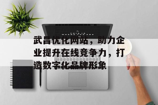武昌优化网站,助力企业提升在线竞争力,打造数字化品牌形象 武昌优化网站,助力企业提升在线竞争力,打造数字化品牌形象