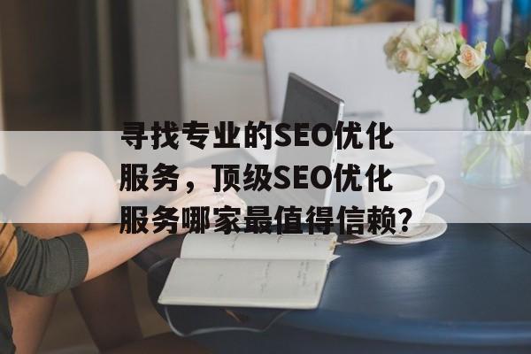 寻找专业的SEO优化服务,顶级SEO优化服务哪家最值得信赖? 寻找专业的SEO优化服务,顶级SEO优化服务哪家最值得信赖?