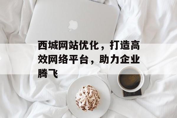 西城网站优化，打造高效网络平台，助力企业腾飞