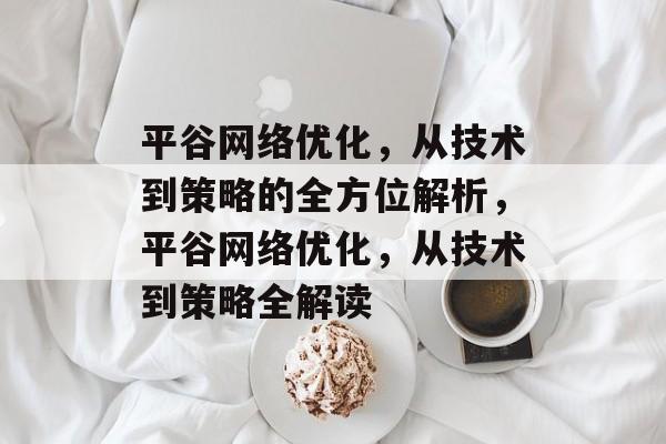 平谷网络优化,从技术到策略的全方位解析,平谷网络优化,从技术到策略全解读 平谷网络优化,从技术到策略的全方位解析,平谷网络优化,从技术到策略全解读