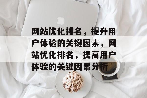 网站优化排名,提升用户体验的关键因素,网站优化排名,提高用户体验的关键因素分析 网站优化排名,提升用户体验的关键因素,网站优化排名,提高用户体验的关键因素分析