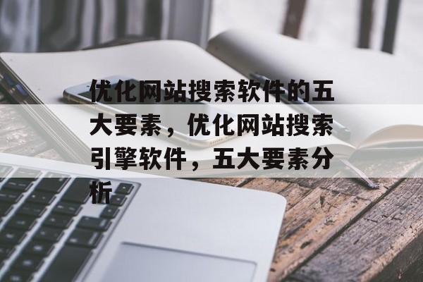 优化网站搜索软件的五大要素,优化网站搜索引擎软件,五大要素分析 优化网站搜索软件的五大要素,优化网站搜索引擎软件,五大要素分析