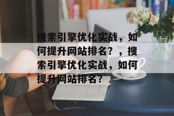 搜索引擎优化实战,如何提升网站排名?,搜索引擎优化实战,如何提升网站排名? 搜索引擎优化实战,如何提升网站排名?,搜索引擎优化实战,如何提升网站排名?