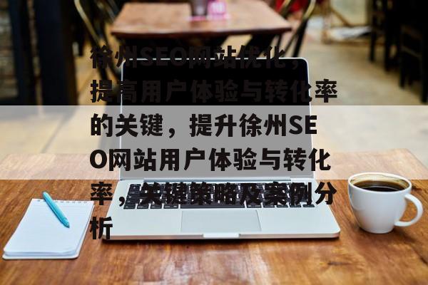徐州SEO网站优化,提高用户体验与转化率的关键,提升徐州SEO网站用户体验与转化率,关键策略及案例分析 徐州SEO网站优化,提高用户体验与转化率的关键,提升徐州SEO网站用户体验与转化率,关键策略及案例分析