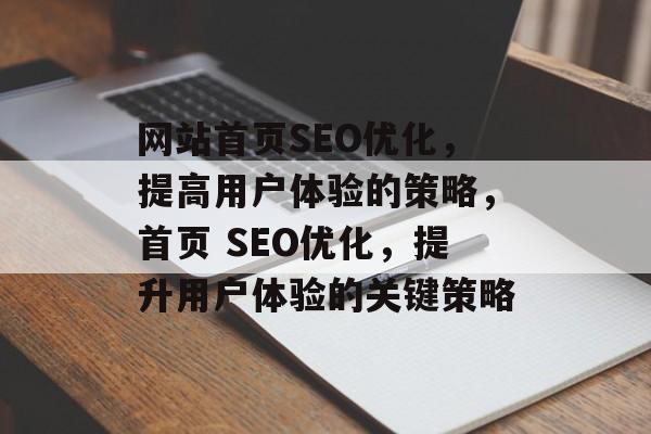 网站首页SEO优化,提高用户体验的策略,首页 SEO优化,提升用户体验的关键策略 网站首页SEO优化,提高用户体验的策略,首页 SEO优化,提升用户体验的关键策略