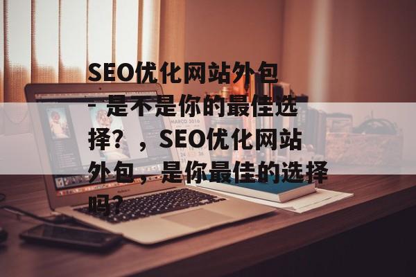 SEO优化网站外包 - 是不是你的最佳选择?,SEO优化网站外包,是你最佳的选择吗? SEO优化网站外包 - 是不是你的最佳选择?,SEO优化网站外包,是你最佳的选择吗?