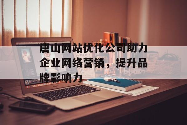 唐山网站优化公司助力企业网络营销,提升品牌影响力 唐山网站优化公司助力企业网络营销,提升品牌影响力