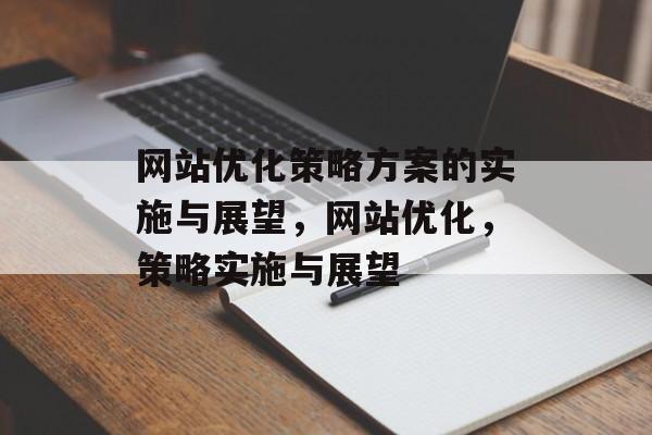 网站优化策略方案的实施与展望,网站优化,策略实施与展望 网站优化策略方案的实施与展望,网站优化,策略实施与展望