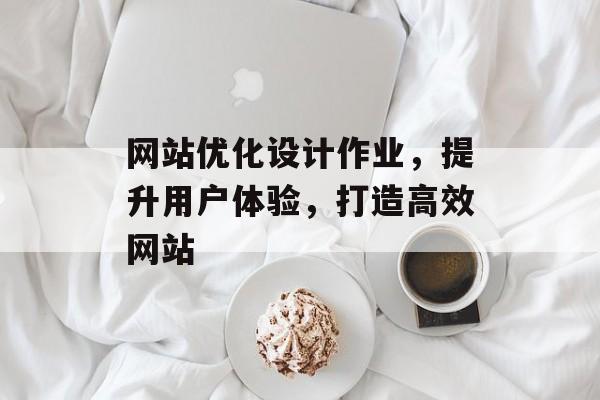 网站优化设计作业,提升用户体验,打造高效网站 网站优化设计作业,提升用户体验,打造高效网站