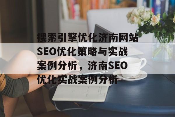 搜索引擎优化济南网站SEO优化策略与实战案例分析,济南SEO优化实战案例分析 搜索引擎优化济南网站SEO优化策略与实战案例分析,济南SEO优化实战案例分析