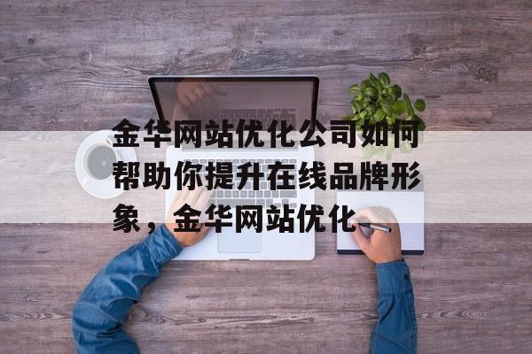 金华网站优化公司如何帮助你提升在线品牌形象,金华网站优化 金华网站优化公司如何帮助你提升在线品牌形象,金华网站优化