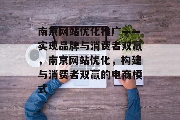 南京网站优化推广——实现品牌与消费者双赢,南京网站优化,构建与消费者双赢的电商模式 南京网站优化推广——实现品牌与消费者双赢,南京网站优化,构建与消费者双赢的电商模式