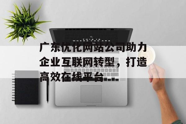 广东优化网站公司助力企业互联网转型,打造高效在线平台 广东优化网站公司助力企业互联网转型,打造高效在线平台