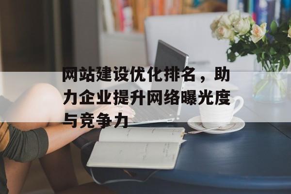 网站建设优化排名,助力企业提升网络曝光度与竞争力 网站建设优化排名,助力企业提升网络曝光度与竞争力