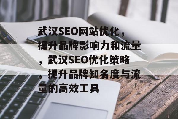 武汉SEO网站优化,提升品牌影响力和流量,武汉SEO优化策略,提升品牌知名度与流量的高效工具 武汉SEO网站优化,提升品牌影响力和流量,武汉SEO优化策略,提升品牌知名度与流量的高效工具