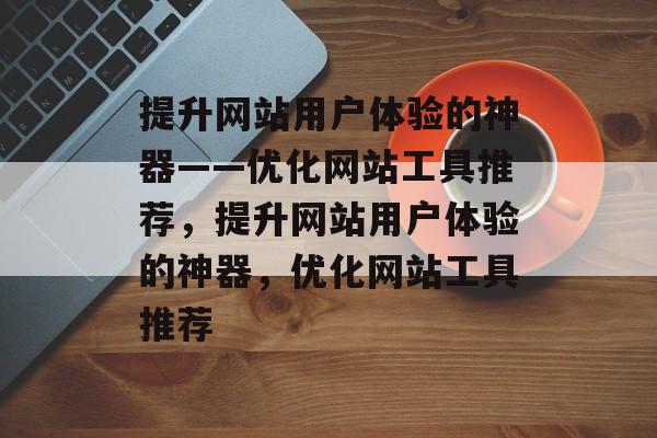 提升网站用户体验的神器——优化网站工具推荐,提升网站用户体验的神器,优化网站工具推荐 提升网站用户体验的神器——优化网站工具推荐,提升网站用户体验的神器,优化网站工具推荐