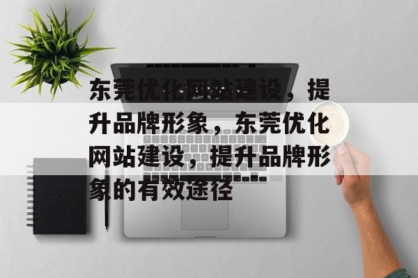 东莞优化网站建设,提升品牌形象,东莞优化网站建设,提升品牌形象的有效途径 东莞优化网站建设,提升品牌形象,东莞优化网站建设,提升品牌形象的有效途径