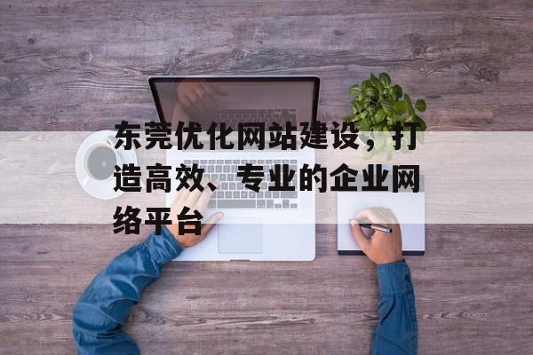 东莞优化网站建设,打造高效、专业的企业网络平台 东莞优化网站建设,打造高效、专业的企业网络平台