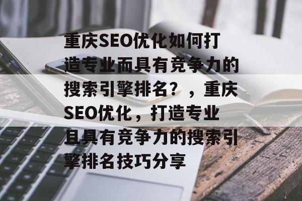 重庆SEO优化如何打造专业而具有竞争力的搜索引擎排名？，重庆SEO优化，打造专业且具有竞争力的搜索引擎排名技巧分享