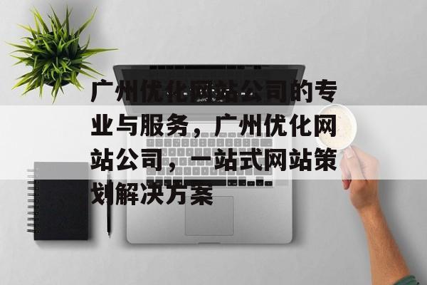 广州优化网站公司的专业与服务,广州优化网站公司,一站式网站策划解决方案 广州优化网站公司的专业与服务,广州优化网站公司,一站式网站策划解决方案