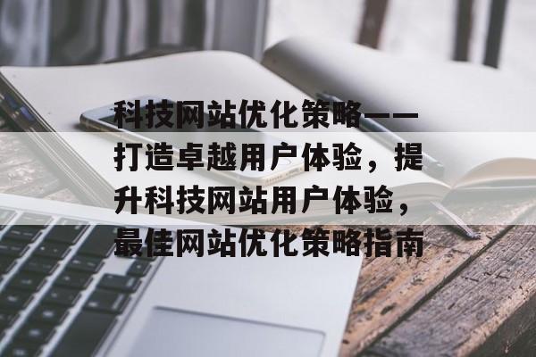 科技网站优化策略——打造卓越用户体验,提升科技网站用户体验,最佳网站优化策略指南 科技网站优化策略——打造卓越用户体验,提升科技网站用户体验,最佳网站优化策略指南