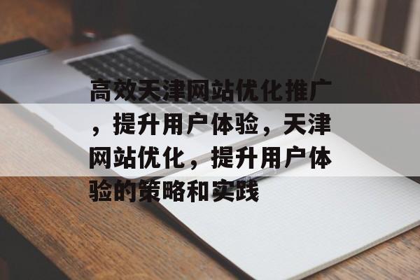 高效天津网站优化推广,提升用户体验,天津网站优化,提升用户体验的策略和实践 高效天津网站优化推广,提升用户体验,天津网站优化,提升用户体验的策略和实践