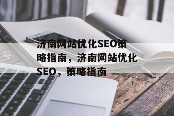 济南网站优化SEO策略指南,济南网站优化SEO,策略指南 济南网站优化SEO策略指南,济南网站优化SEO,策略指南