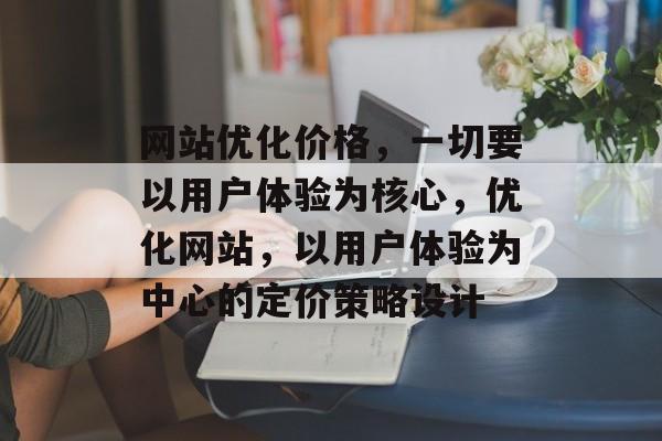 网站优化价格,一切要以用户体验为核心,优化网站,以用户体验为中心的定价策略设计 网站优化价格,一切要以用户体验为核心,优化网站,以用户体验为中心的定价策略设计