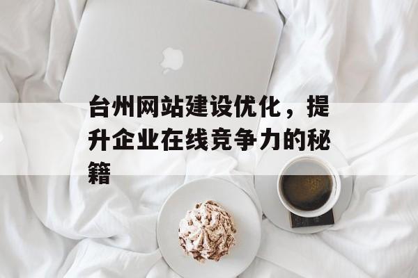 台州网站建设优化,提升企业在线竞争力的秘籍 台州网站建设优化,提升企业在线竞争力的秘籍