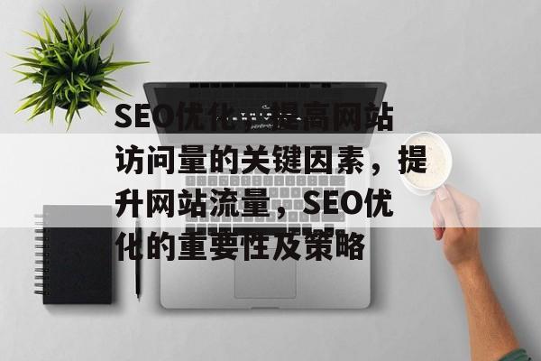 SEO优化,提高网站访问量的关键因素,提升网站流量,SEO优化的重要性及策略 SEO优化,提高网站访问量的关键因素,提升网站流量,SEO优化的重要性及策略