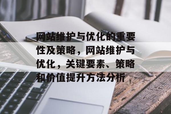 网站维护与优化的重要性及策略,网站维护与优化,关键要素、策略和价值提升方法分析 网站维护与优化的重要性及策略,网站维护与优化,关键要素、策略和价值提升方法分析