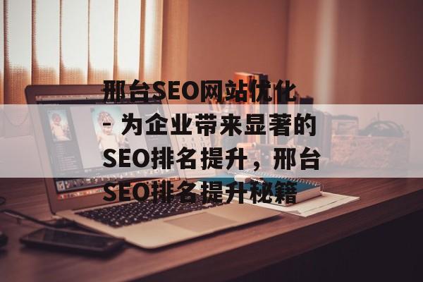 邢台SEO网站优化 - 为企业带来显著的SEO排名提升,邢台SEO排名提升秘籍 邢台SEO网站优化 - 为企业带来显著的SEO排名提升,邢台SEO排名提升秘籍
