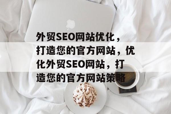 外贸SEO网站优化,打造您的官方网站,优化外贸SEO网站,打造您的官方网站策略 外贸SEO网站优化,打造您的官方网站,优化外贸SEO网站,打造您的官方网站策略