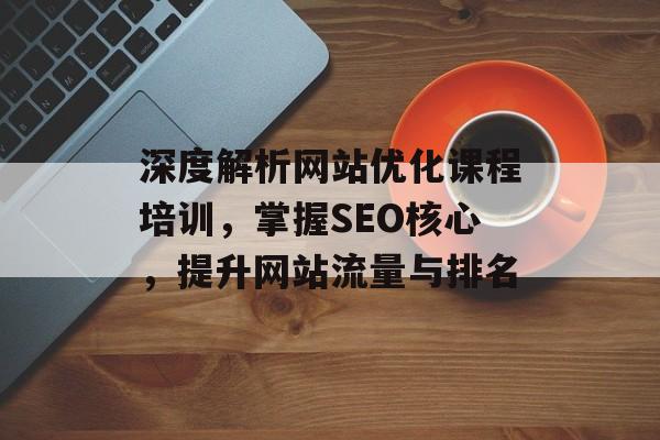 深度解析网站优化课程培训,掌握SEO核心,提升网站流量与排名 深度解析网站优化课程培训,掌握SEO核心,提升网站流量与排名