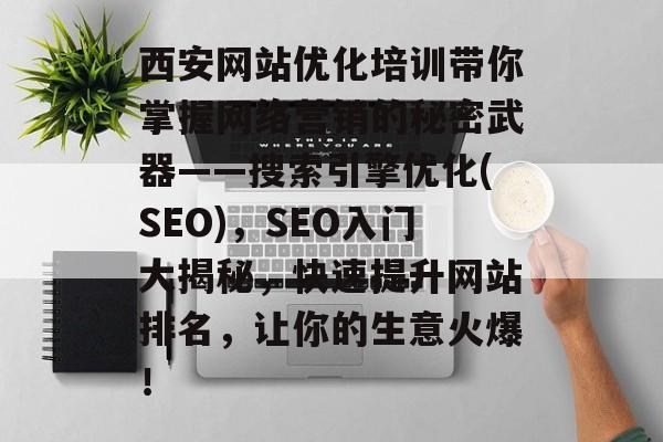西安网站优化培训带你掌握网络营销的秘密武器——搜索引擎优化(SEO),SEO入门大揭秘,快速提升网站排名,让你的生意火爆! 西安网站优化培训带你掌握网络营销的秘密武器——搜索引擎优化(SEO),SEO入门大揭秘,快速提升网站排名,让你的生意火爆!