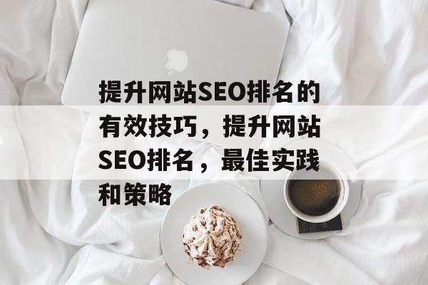 提升网站SEO排名的有效技巧,提升网站 SEO排名,最佳实践和策略 提升网站SEO排名的有效技巧,提升网站 SEO排名,最佳实践和策略