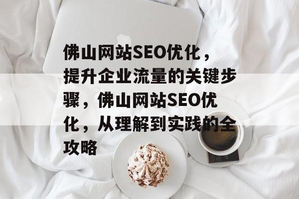 佛山网站SEO优化,提升企业流量的关键步骤,佛山网站SEO优化,从理解到实践的全攻略 佛山网站SEO优化,提升企业流量的关键步骤,佛山网站SEO优化,从理解到实践的全攻略