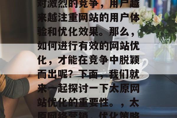 太原网络营销行业正迎来一个快速发展期。面对激烈的竞争，用户越来越注重网站的用户体验和优化效果。那么，如何进行有效的网站优化，才能在竞争中脱颖而出呢？下面，我们就来一起探讨一下太原网站优化的重要性。，太原网络营销，优化策略，快速提升在线可见度！