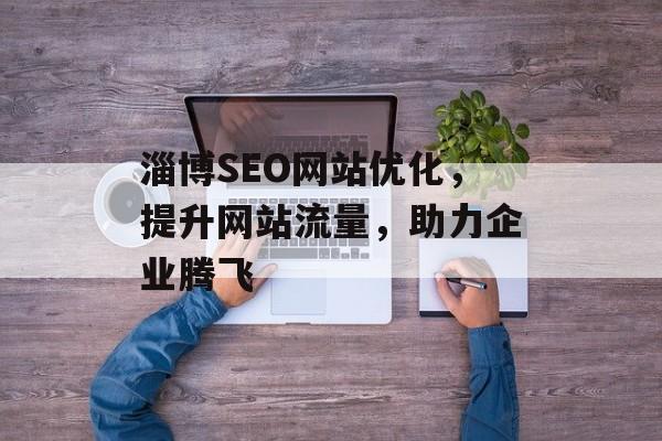 淄博SEO网站优化,提升网站流量,助力企业腾飞 淄博SEO网站优化,提升网站流量,助力企业腾飞