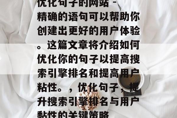 优化句子的网站 - 精确的语句可以帮助你创建出更好的用户体验。这篇文章将介绍如何优化你的句子以提高搜索引擎排名和提高用户粘性。,优化句子,提升搜索引擎排名与用户黏性的关键策略 优化句子的网站 - 精确的语句可以帮助你创建出更好的用户体验。这篇文章将介绍如何优化你的句子以提高搜索引擎排名和提高用户粘性。,优化句子,提升搜索引擎排名与用户黏性的关键策略